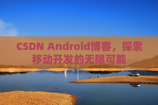 CSDN Android博客,探索移动开发的无限可能
